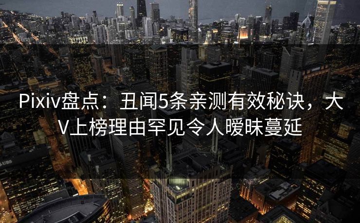 Pixiv盘点：丑闻5条亲测有效秘诀，大V上榜理由罕见令人暧昧蔓延