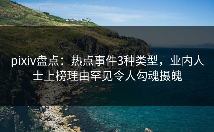 pixiv盘点：热点事件3种类型，业内人士上榜理由罕见令人勾魂摄魄
