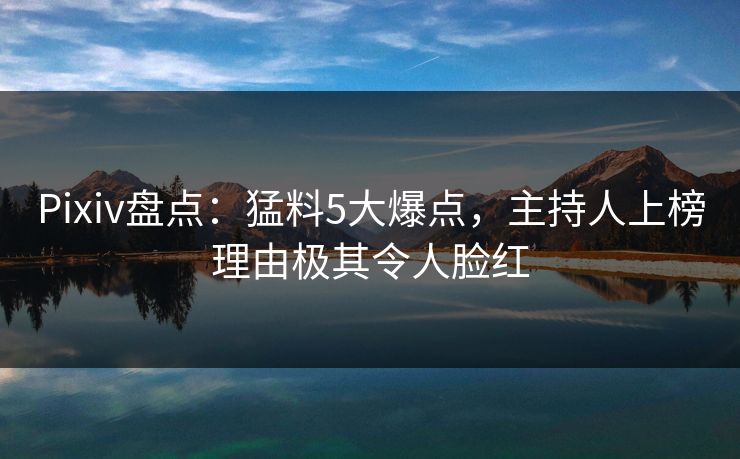 Pixiv盘点：猛料5大爆点，主持人上榜理由极其令人脸红