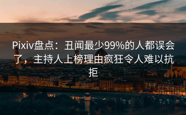 Pixiv盘点：丑闻最少99%的人都误会了，主持人上榜理由疯狂令人难以抗拒