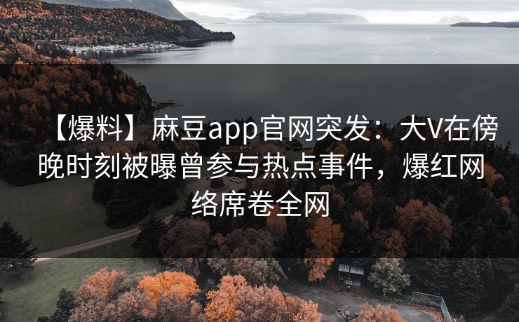 【爆料】麻豆app官网突发：大V在傍晚时刻被曝曾参与热点事件，爆红网络席卷全网