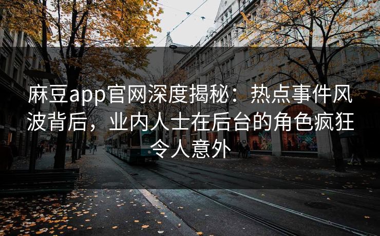 麻豆app官网深度揭秘：热点事件风波背后，业内人士在后台的角色疯狂令人意外
