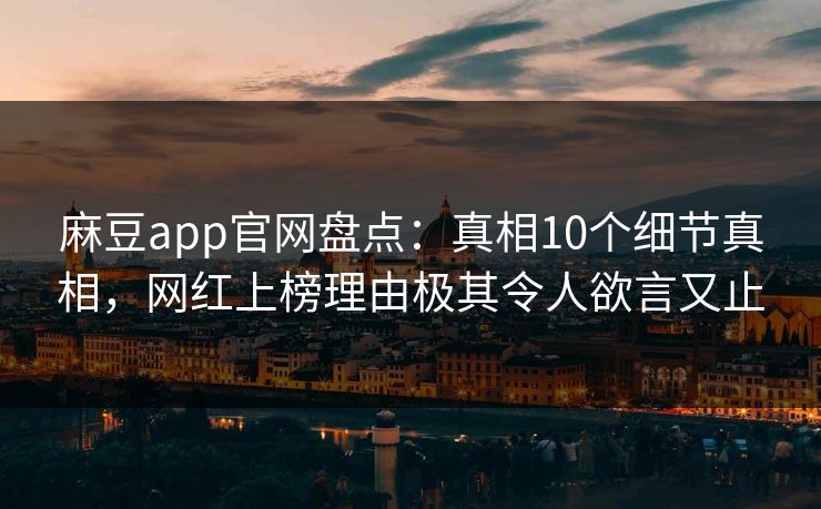 麻豆app官网盘点：真相10个细节真相，网红上榜理由极其令人欲言又止