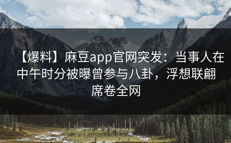【爆料】麻豆app官网突发：当事人在中午时分被曝曾参与八卦，浮想联翩席卷全网