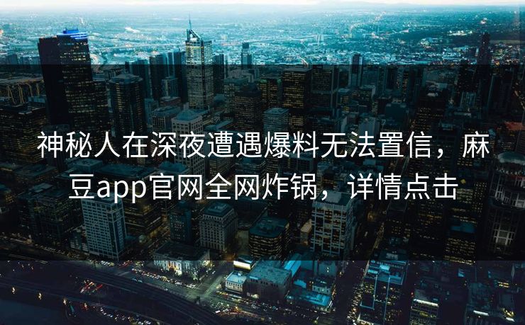 神秘人在深夜遭遇爆料无法置信，麻豆app官网全网炸锅，详情点击
