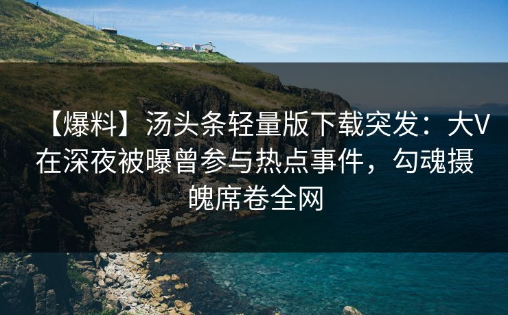 【爆料】汤头条轻量版下载突发：大V在深夜被曝曾参与热点事件，勾魂摄魄席卷全网
