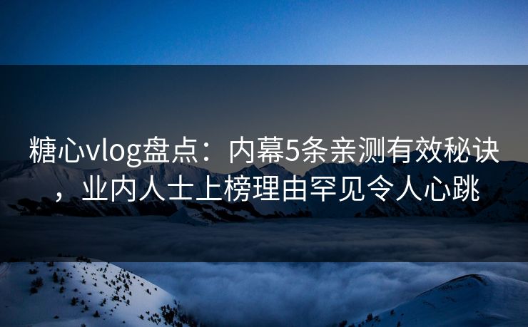 糖心vlog盘点：内幕5条亲测有效秘诀，业内人士上榜理由罕见令人心跳
