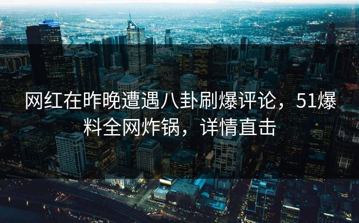 网红在昨晚遭遇八卦刷爆评论，51爆料全网炸锅，详情直击