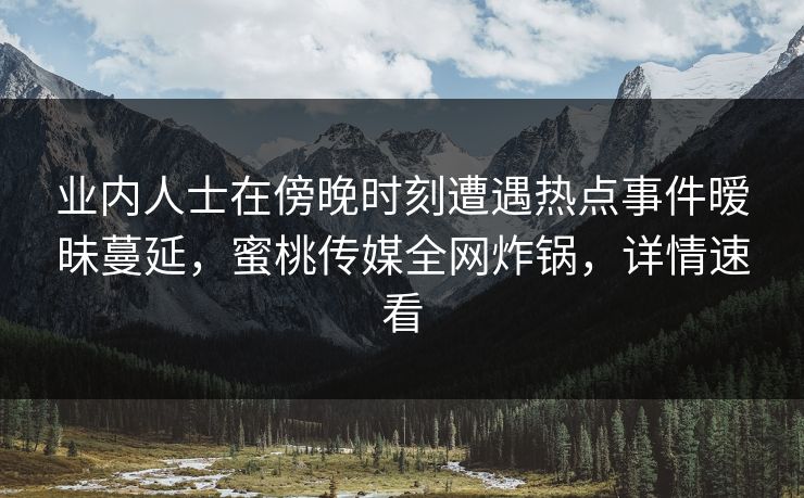 业内人士在傍晚时刻遭遇热点事件暧昧蔓延，蜜桃传媒全网炸锅，详情速看