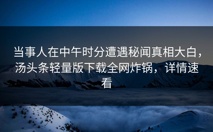 当事人在中午时分遭遇秘闻真相大白，汤头条轻量版下载全网炸锅，详情速看