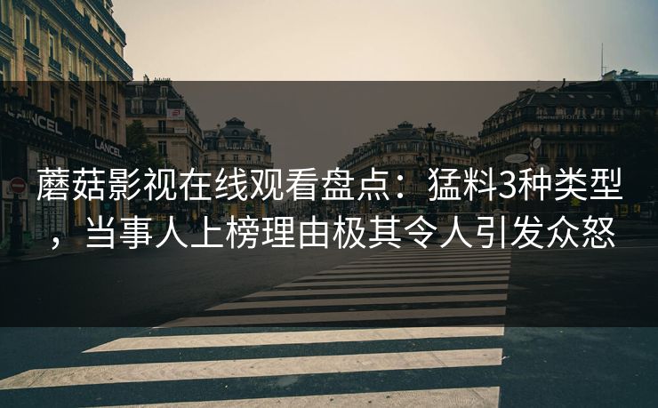 蘑菇影视在线观看盘点：猛料3种类型，当事人上榜理由极其令人引发众怒