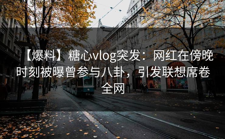 【爆料】糖心vlog突发：网红在傍晚时刻被曝曾参与八卦，引发联想席卷全网
