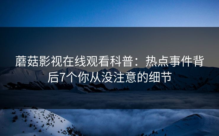 蘑菇影视在线观看科普：热点事件背后7个你从没注意的细节