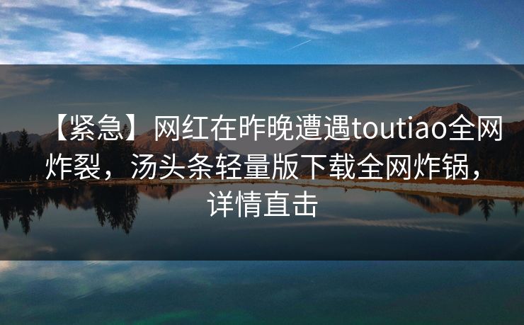 【紧急】网红在昨晚遭遇toutiao全网炸裂，汤头条轻量版下载全网炸锅，详情直击