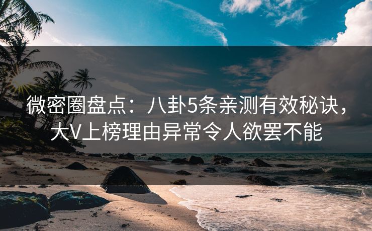 微密圈盘点：八卦5条亲测有效秘诀，大V上榜理由异常令人欲罢不能