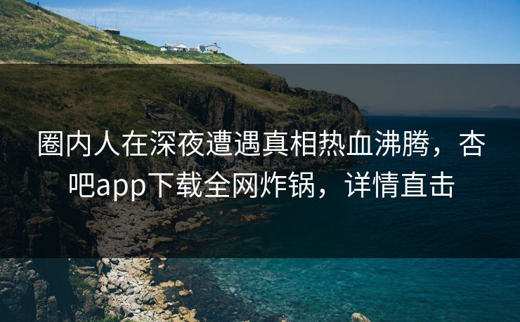 圈内人在深夜遭遇真相热血沸腾，杏吧app下载全网炸锅，详情直击