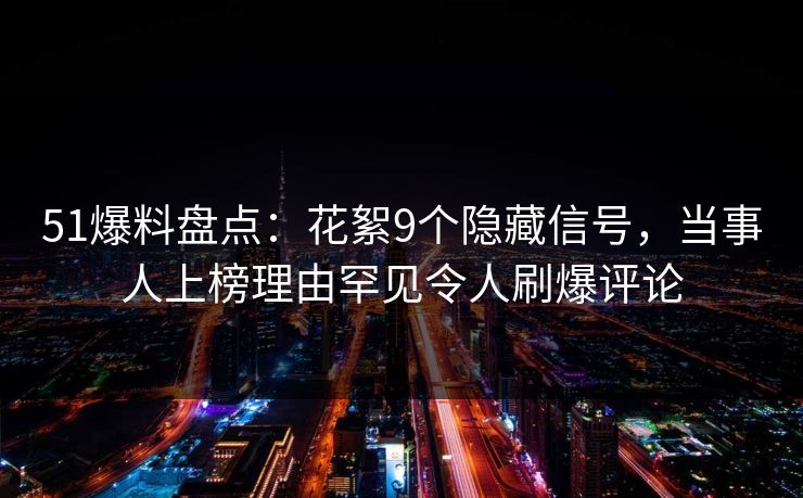 51爆料盘点：花絮9个隐藏信号，当事人上榜理由罕见令人刷爆评论