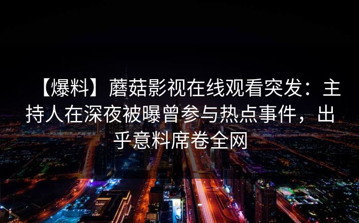 【爆料】蘑菇影视在线观看突发：主持人在深夜被曝曾参与热点事件，出乎意料席卷全网