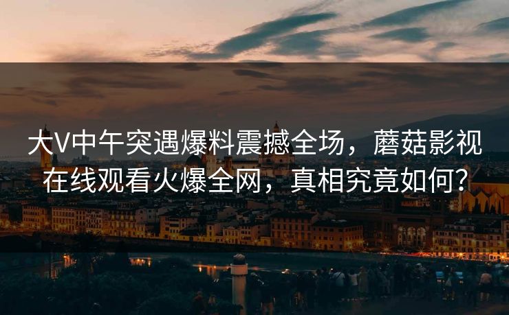 大V中午突遇爆料震撼全场，蘑菇影视在线观看火爆全网，真相究竟如何？