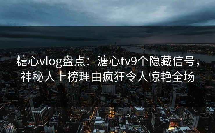 糖心vlog盘点：溏心tv9个隐藏信号，神秘人上榜理由疯狂令人惊艳全场