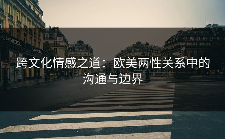 跨文化情感之道：欧美两性关系中的沟通与边界