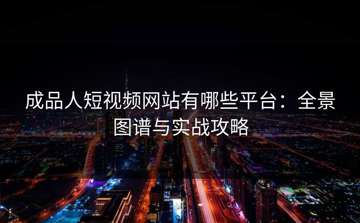 成品人短视频网站有哪些平台：全景图谱与实战攻略