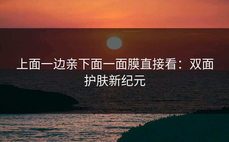 上面一边亲下面一面膜直接看：双面护肤新纪元