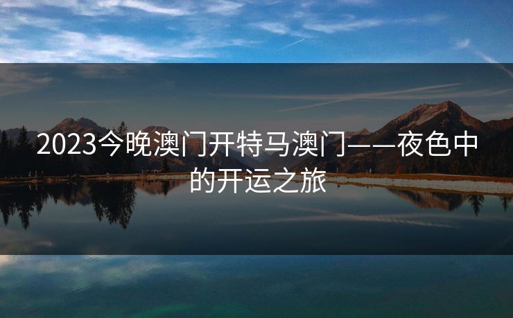 2023今晚澳门开特马澳门——夜色中的开运之旅