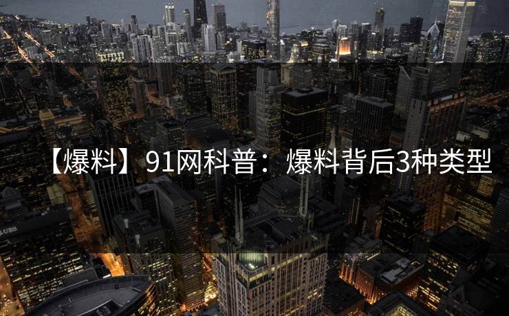 【爆料】91网科普：爆料背后3种类型