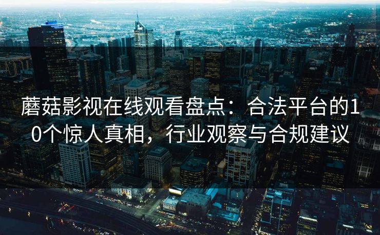蘑菇影视在线观看盘点：合法平台的10个惊人真相，行业观察与合规建议