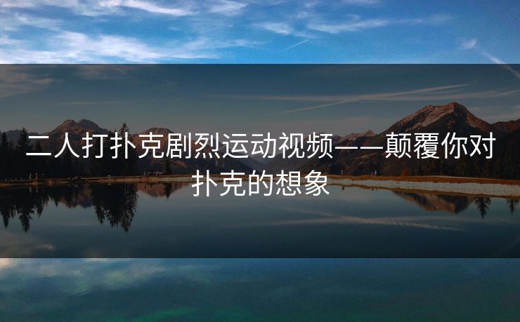 二人打扑克剧烈运动视频——颠覆你对扑克的想象