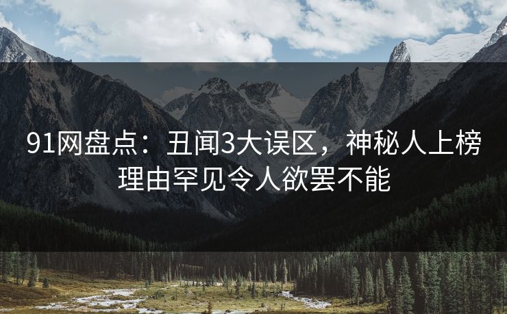 91网盘点：丑闻3大误区，神秘人上榜理由罕见令人欲罢不能