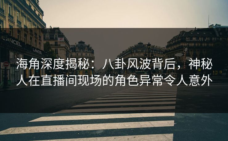 海角深度揭秘：八卦风波背后，神秘人在直播间现场的角色异常令人意外