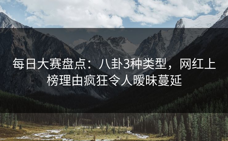每日大赛盘点：八卦3种类型，网红上榜理由疯狂令人暧昧蔓延