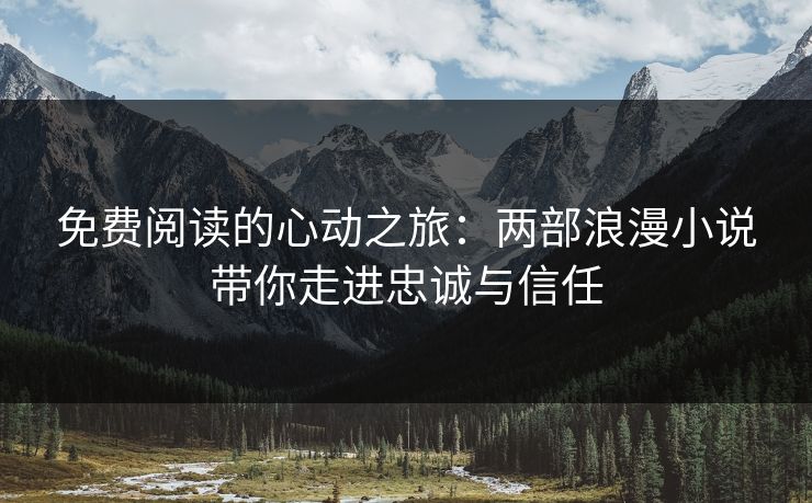 免费阅读的心动之旅：两部浪漫小说带你走进忠诚与信任