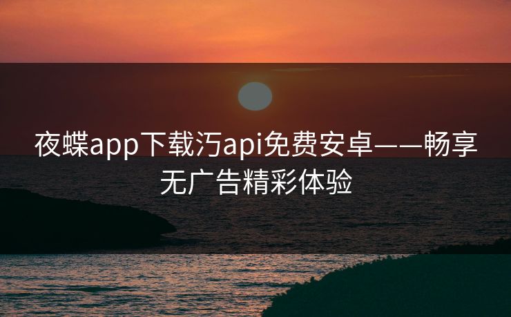 夜蝶app下载汅api免费安卓——畅享无广告精彩体验