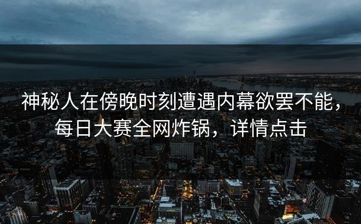 神秘人在傍晚时刻遭遇内幕欲罢不能，每日大赛全网炸锅，详情点击
