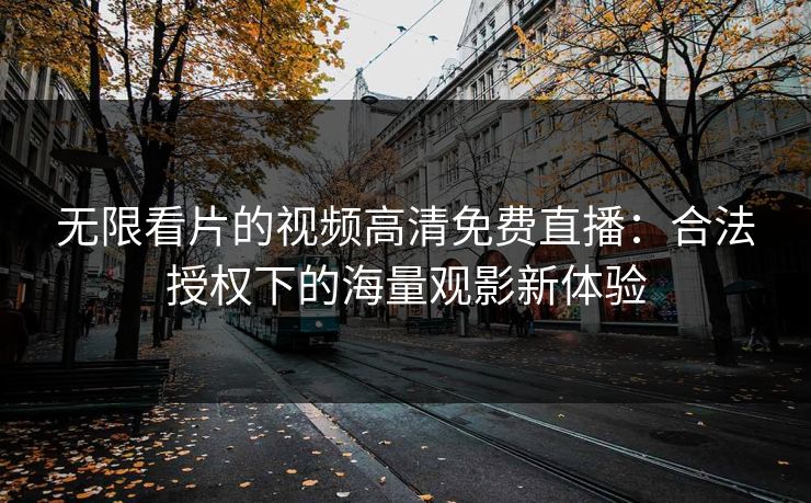 无限看片的视频高清免费直播：合法授权下的海量观影新体验