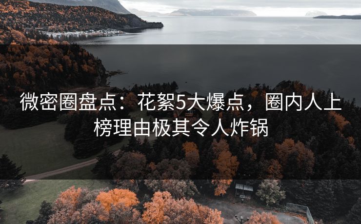 微密圈盘点：花絮5大爆点，圈内人上榜理由极其令人炸锅