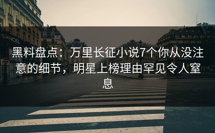 黑料盘点：万里长征小说7个你从没注意的细节，明星上榜理由罕见令人窒息