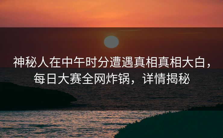 神秘人在中午时分遭遇真相真相大白，每日大赛全网炸锅，详情揭秘
