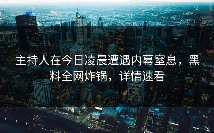 主持人在今日凌晨遭遇内幕窒息，黑料全网炸锅，详情速看