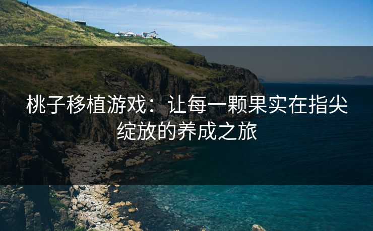 桃子移植游戏：让每一颗果实在指尖绽放的养成之旅