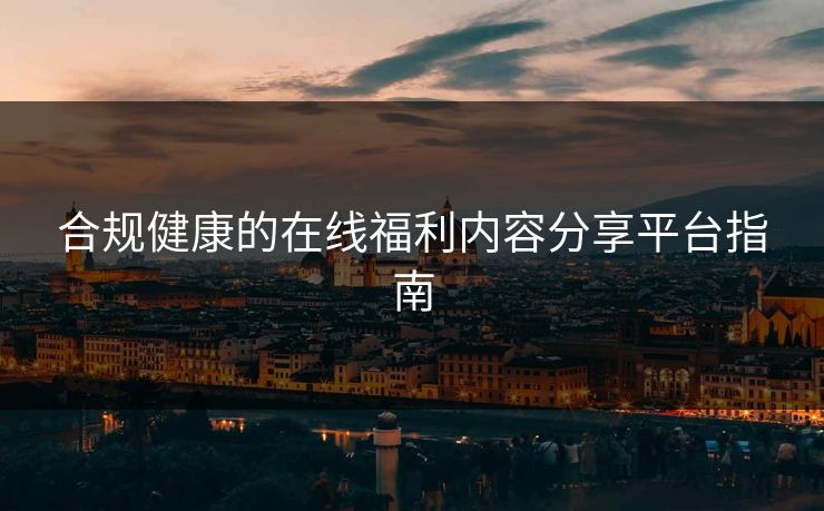 合规健康的在线福利内容分享平台指南