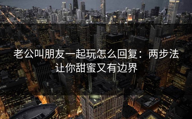 老公叫朋友一起玩怎么回复：两步法让你甜蜜又有边界