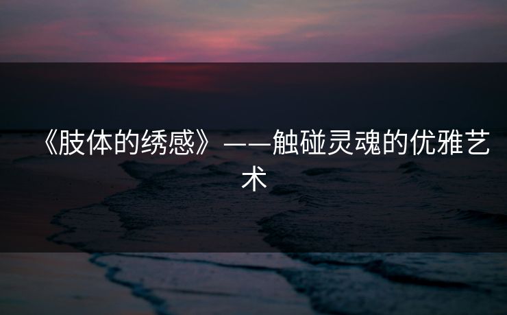 《肢体的绣感》——触碰灵魂的优雅艺术