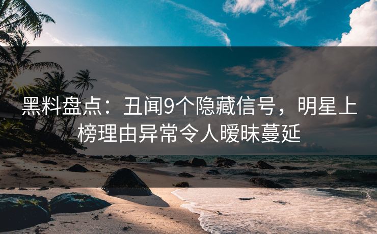 黑料盘点：丑闻9个隐藏信号，明星上榜理由异常令人暧昧蔓延