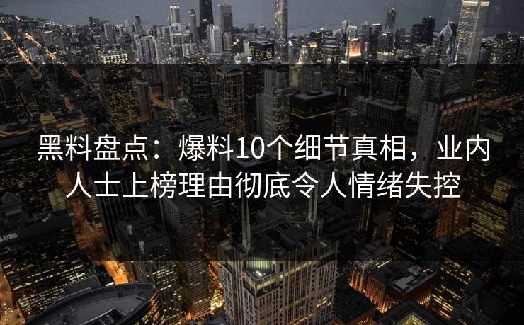 黑料盘点：爆料10个细节真相，业内人士上榜理由彻底令人情绪失控