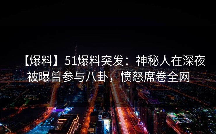 【爆料】51爆料突发：神秘人在深夜被曝曾参与八卦，愤怒席卷全网