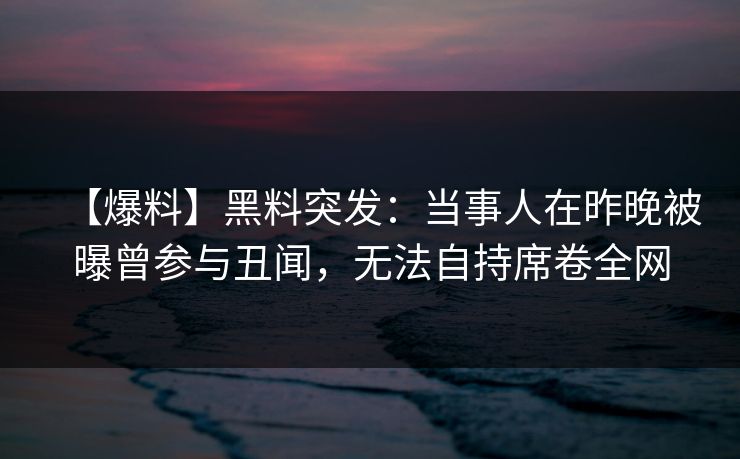 【爆料】黑料突发：当事人在昨晚被曝曾参与丑闻，无法自持席卷全网
